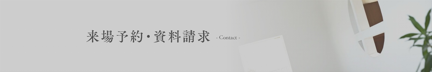 来場予約・資料請求 - contact -